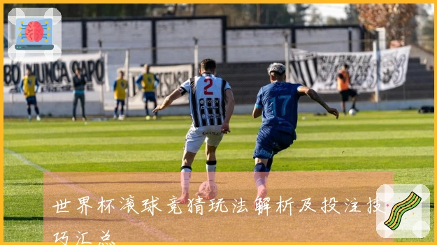世界杯滚球竞猜玩法解析及投注技巧汇总