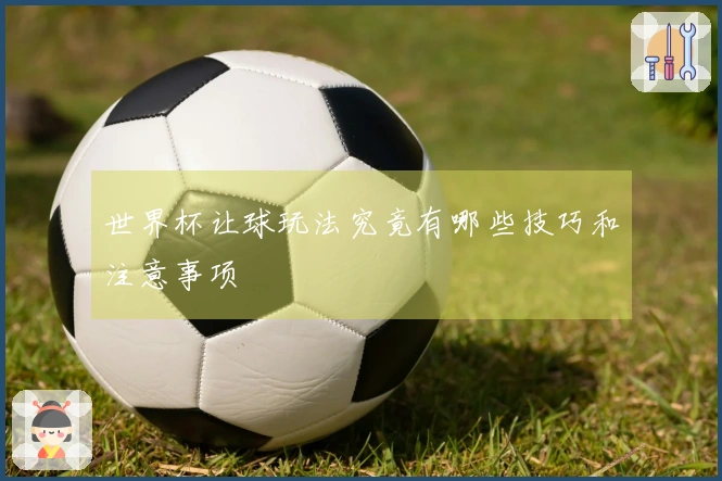 世界杯让球玩法究竟有哪些技巧和注意事项
