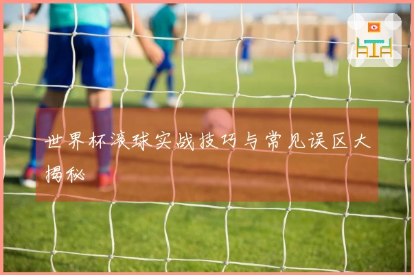世界杯滚球实战技巧与常见误区大揭秘