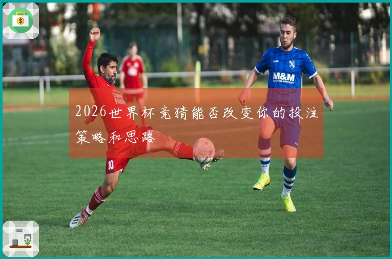 2026世界杯竞猜能否改变你的投注策略和思路