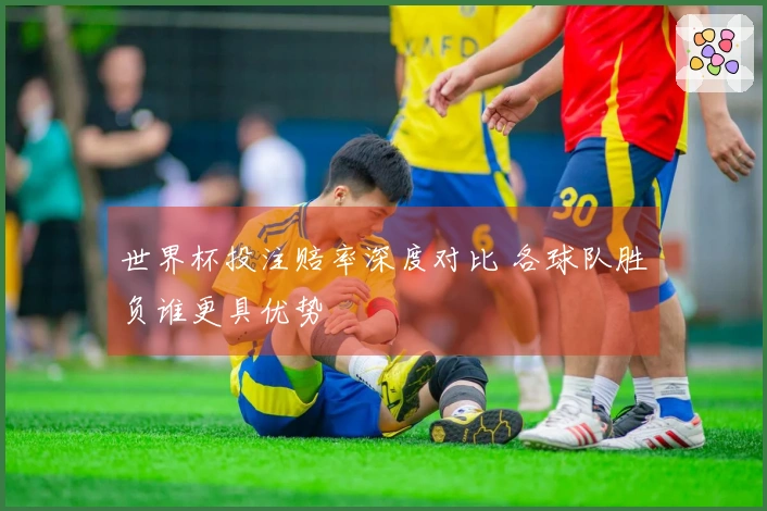 世界杯投注赔率深度对比 各球队胜负谁更具优势
