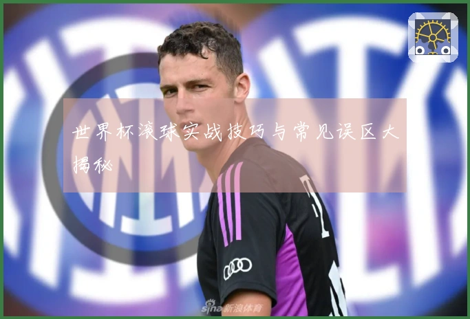 世界杯滚球实战技巧与常见误区大揭秘