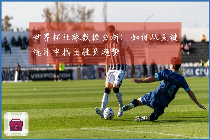 世界杯让球数据分析：如何从关键统计中找出胜负趋势