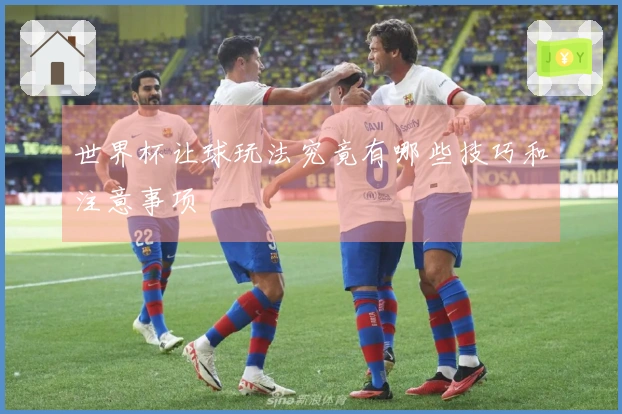 世界杯让球玩法究竟有哪些技巧和注意事项