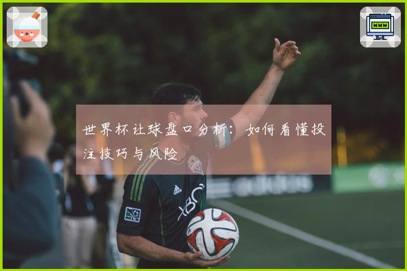 世界杯让球盘口分析：如何看懂投注技巧与风险
