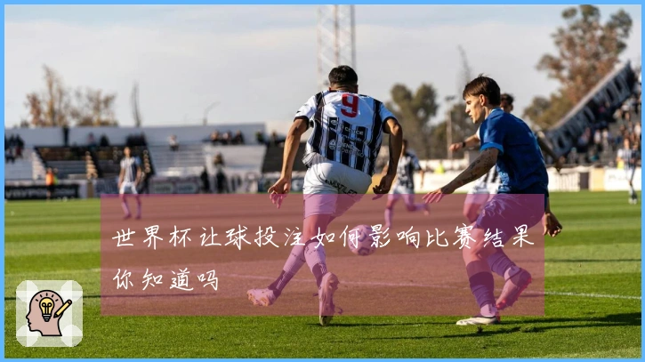 世界杯让球投注如何影响比赛结果你知道吗